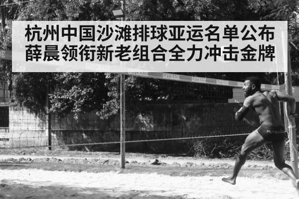 杭州中国沙滩排球亚运名单公布 薛晨领衔新老组合全力冲击金牌 - kaiyun