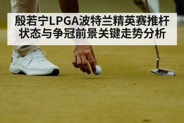 殷若宁LPGA波特兰精英赛推杆状态与争冠前景关键走势分析 - kaiyun