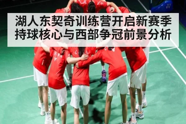 湖人东契奇训练营开启新赛季持球核心与西部争冠前景分析 - kaiyun