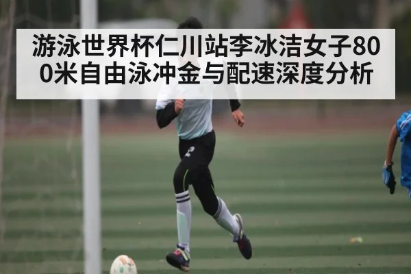 游泳世界杯仁川站李冰洁女子800米自由泳冲金与配速深度分析 - kaiyun