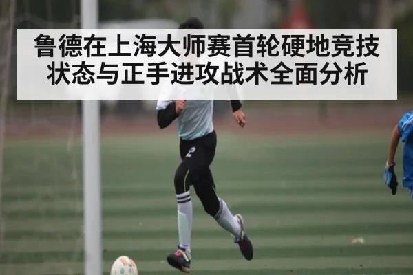 鲁德在上海大师赛首轮硬地竞技状态与正手进攻战术全面分析 - kaiyun
