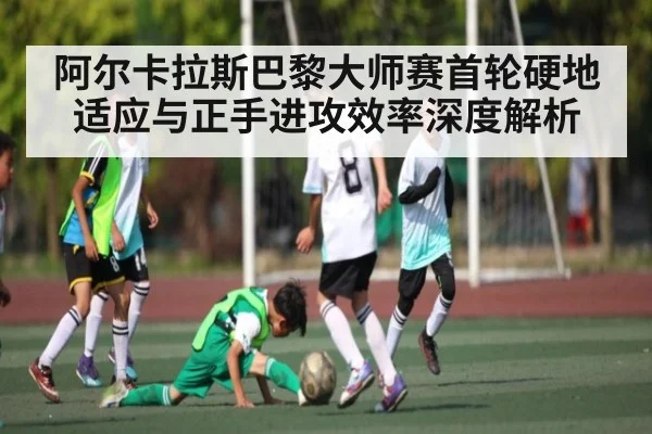 阿尔卡拉斯巴黎大师赛首轮硬地适应与正手进攻效率深度解析 - kaiyun