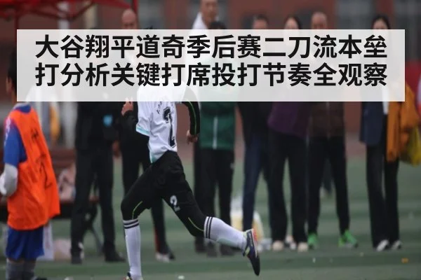 大谷翔平道奇季后赛二刀流本垒打分析关键打席投打节奏全观察 - kaiyun