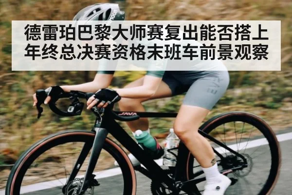 德雷珀巴黎大师赛复出能否搭上年终总决赛资格末班车前景观察