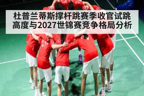 杜普兰蒂斯撑杆跳赛季收官试跳高度与2027世锦赛竞争格局分析 - kaiyun